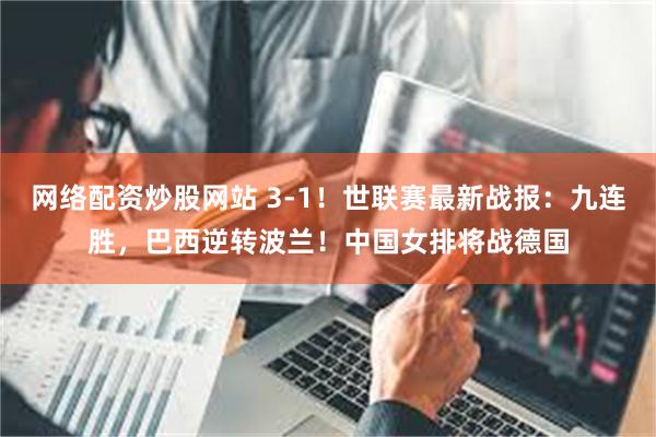 网络配资炒股网站 3-1！世联赛最新战报：九连胜，巴西逆转波兰！中国女排将战德国