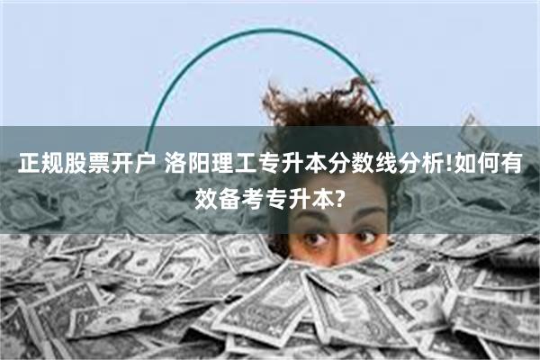 正规股票开户 洛阳理工专升本分数线分析!如何有效备考专升本?