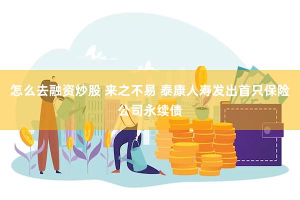 怎么去融资炒股 来之不易 泰康人寿发出首只保险公司永续债
