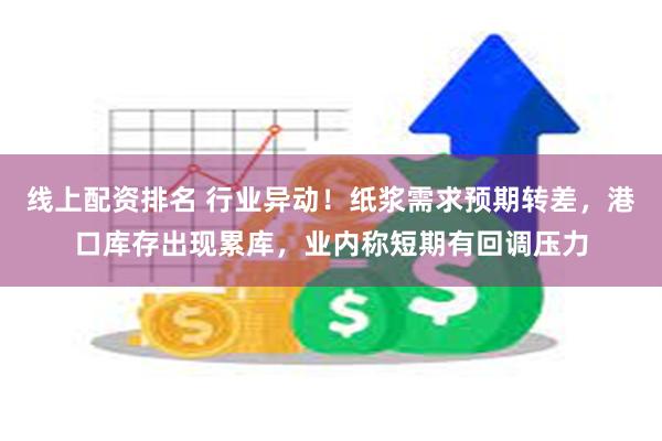 线上配资排名 行业异动！纸浆需求预期转差，港口库存出现累库，业内称短期有回调压力