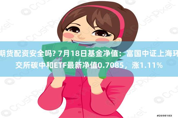 期货配资安全吗? 7月18日基金净值：富国中证上海环交所碳中和ETF最新净值0.7085，涨1.11%
