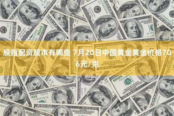 股指配资股市有哪些 7月20日中国黄金黄金价格706元/克