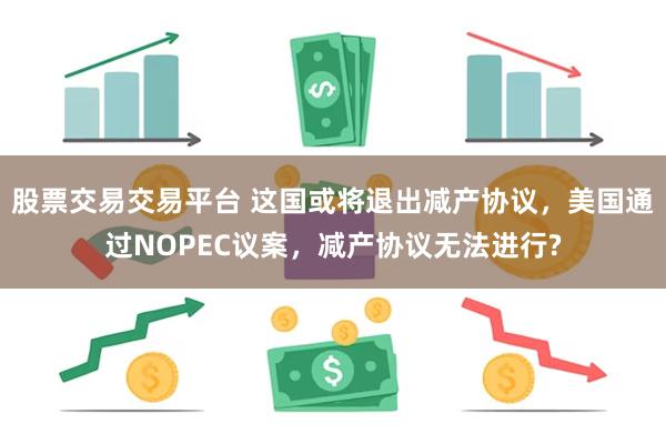 股票交易交易平台 这国或将退出减产协议，美国通过NOPEC议案，减产协议无法进行?