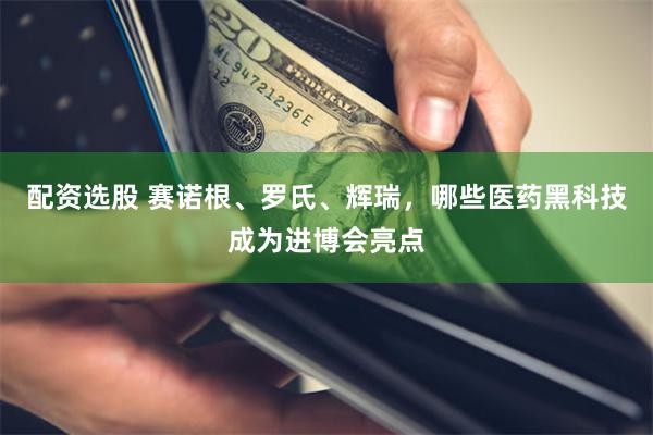 配资选股 赛诺根、罗氏、辉瑞，哪些医药黑科技成为进博会亮点
