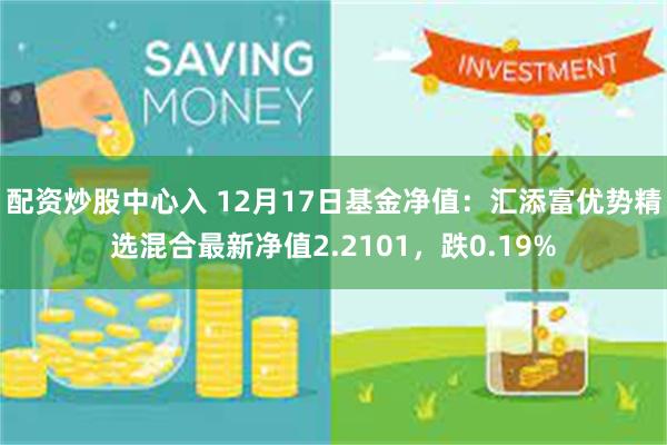 配资炒股中心入 12月17日基金净值：汇添富优势精选混合最新净值2.2101，跌0.19%