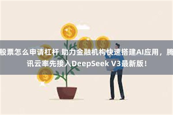 股票怎么申请杠杆 助力金融机构快速搭建AI应用，腾讯云率先接入DeepSeek V3最新版！