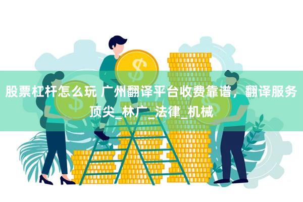 股票杠杆怎么玩 广州翻译平台收费靠谱，翻译服务顶尖_林广_法律_机械