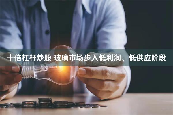 十倍杠杆炒股 玻璃市场步入低利润、低供应阶段