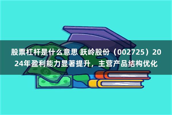 股票杠杆是什么意思 跃岭股份（002725）2024年盈利能力显著提升，主营产品结构优化