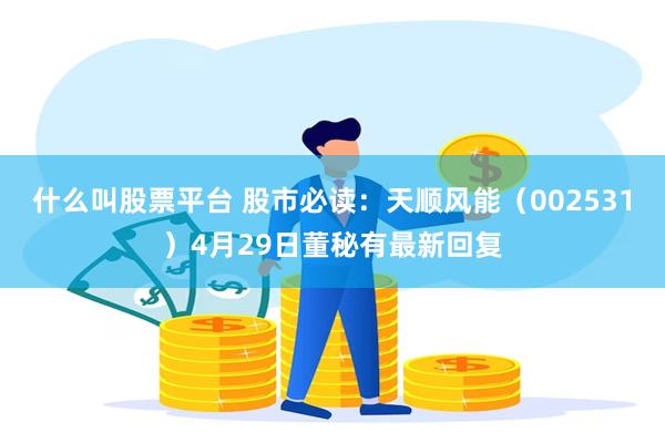 什么叫股票平台 股市必读：天顺风能（002531）4月29日董秘有最新回复