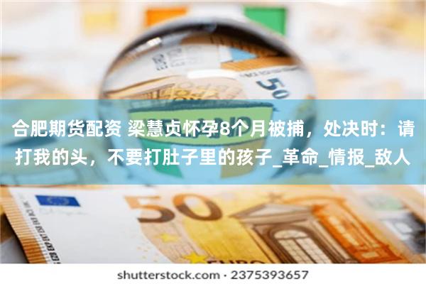 合肥期货配资 梁慧贞怀孕8个月被捕，处决时：请打我的头，不要打肚子里的孩子_革命_情报_敌人
