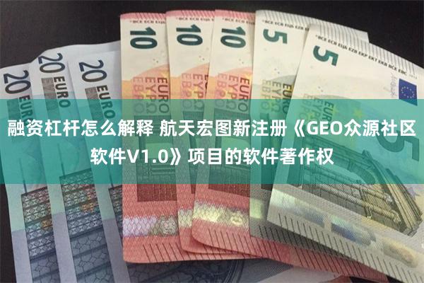 融资杠杆怎么解释 航天宏图新注册《GEO众源社区软件V1.0》项目的软件著作权