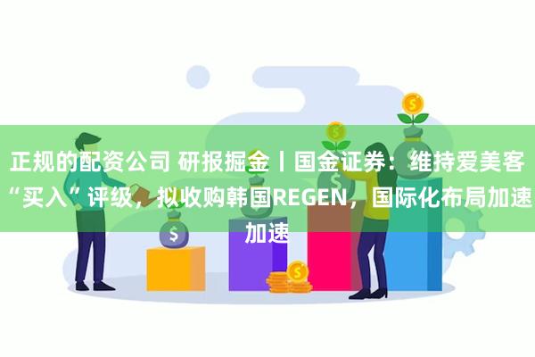 正规的配资公司 研报掘金丨国金证券：维持爱美客“买入”评级，拟收购韩国REGEN，国际化布局加速