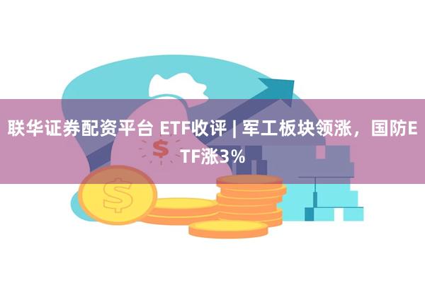 联华证券配资平台 ETF收评 | 军工板块领涨，国防ETF涨3%