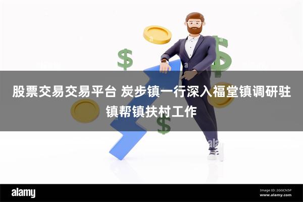 股票交易交易平台 炭步镇一行深入福堂镇调研驻镇帮镇扶村工作