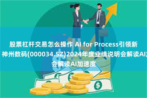 股票杠杆交易怎么操作 AI for Process引领新布局，神州数码(000034.SZ)2024年度业绩说明会解读AI加速度