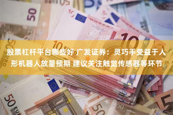 股票杠杆平台哪些好 广发证券：灵巧手受益于人形机器人放量预期 建议关注触觉传感器等环节