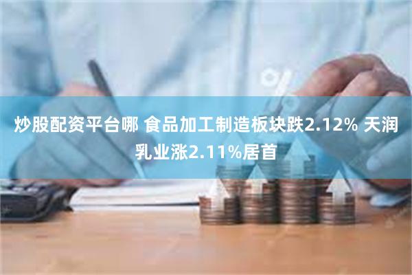 炒股配资平台哪 食品加工制造板块跌2.12% 天润乳业涨2.11%居首