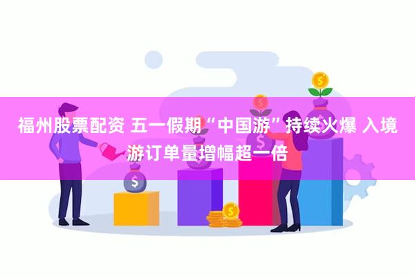 福州股票配资 五一假期“中国游”持续火爆 入境游订单量增幅超一倍