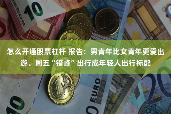 怎么开通股票杠杆 报告：男青年比女青年更爱出游、周五“错峰”出行成年轻人出行标配