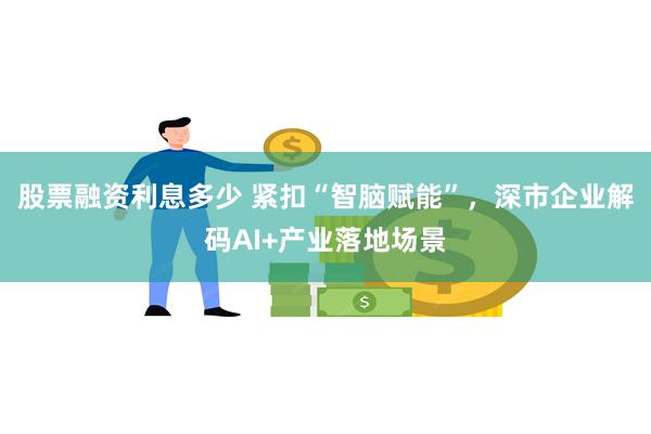 股票融资利息多少 紧扣“智脑赋能”，深市企业解码AI+产业落地场景
