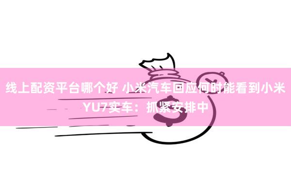 线上配资平台哪个好 小米汽车回应何时能看到小米YU7实车：抓紧安排中