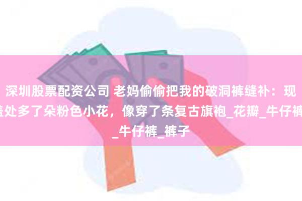 深圳股票配资公司 老妈偷偷把我的破洞裤缝补：现在膝盖处多了朵粉色小花，像穿了条复古旗袍_花瓣_牛仔裤_裤子