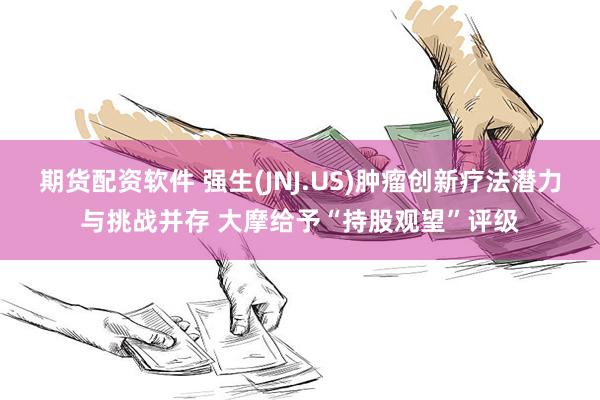 期货配资软件 强生(JNJ.US)肿瘤创新疗法潜力与挑战并存 大摩给予“持股观望”评级