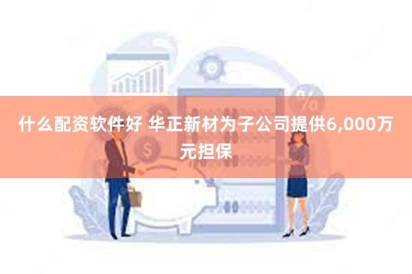 什么配资软件好 华正新材为子公司提供6,000万元担保