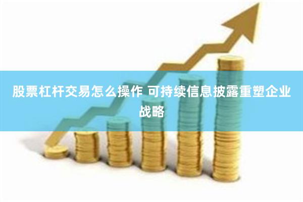 股票杠杆交易怎么操作 可持续信息披露重塑企业战略