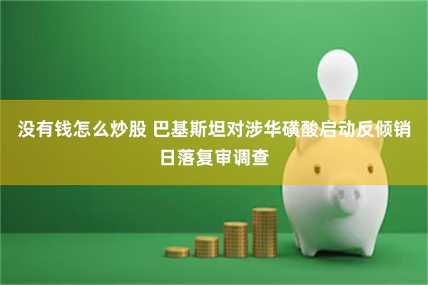 没有钱怎么炒股 巴基斯坦对涉华磺酸启动反倾销日落复审调查