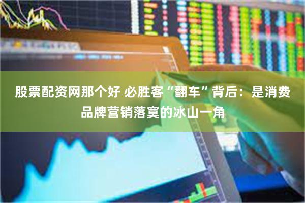股票配资网那个好 必胜客“翻车”背后：是消费品牌营销落寞的冰山一角
