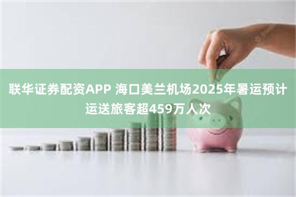 联华证券配资APP 海口美兰机场2025年暑运预计运送旅客超459万人次