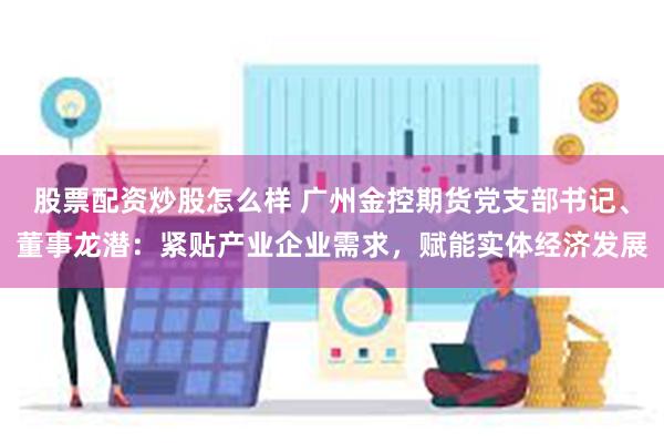 股票配资炒股怎么样 广州金控期货党支部书记、董事龙潜：紧贴产业企业需求，赋能实体经济发展