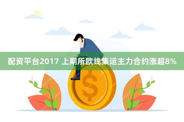 配资平台2017 上期所欧线集运主力合约涨超8%