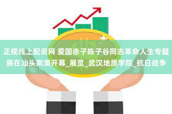 正规线上配资网 爱国赤子陈子谷同志革命人生专题展在汕头南澳开幕_展览_武汉地质学院_抗日战争