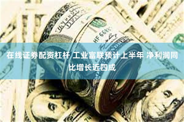 在线证劵配资杠杆 工业富联预计上半年 净利润同比增长近四成