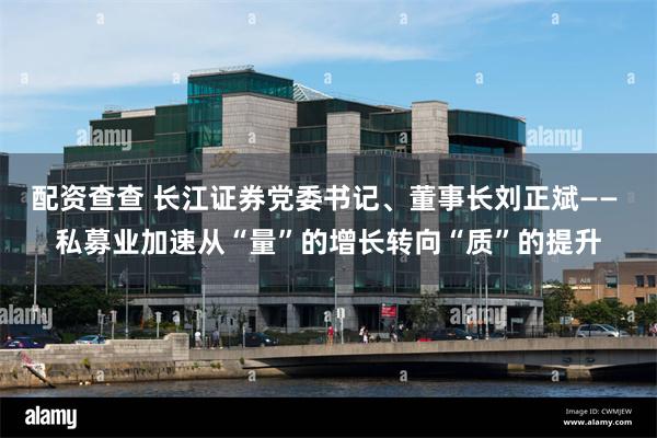 配资查查 长江证券党委书记、董事长刘正斌—— 私募业加速从“量”的增长转向“质”的提升
