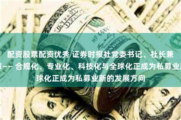 配资股票配资优秀 证券时报社党委书记、社长兼总编辑程国慧—— 合规化、专业化、科技化与全球化正成为私募业新的发展方向