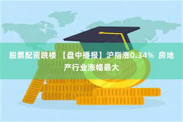 股票配资跳楼 【盘中播报】沪指涨0.34%  房地产行业涨幅最大