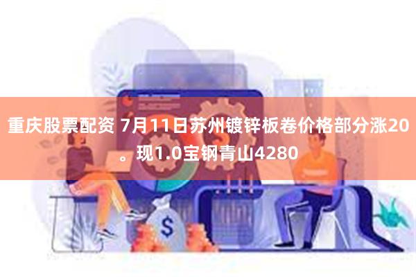 重庆股票配资 7月11日苏州镀锌板卷价格部分涨20。现1.0宝钢青山4280