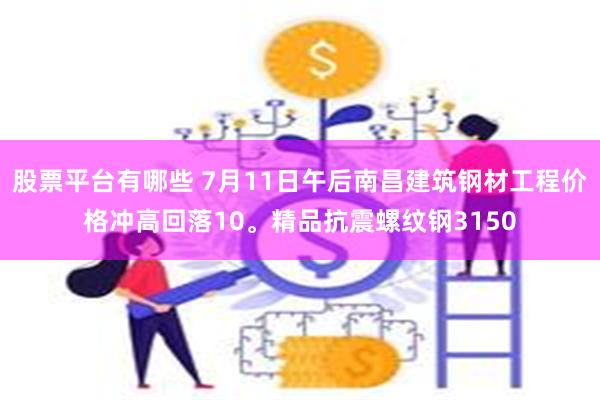 股票平台有哪些 7月11日午后南昌建筑钢材工程价格冲高回落10。精品抗震螺纹钢3150