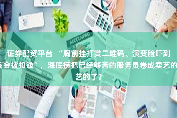 证券配资平台  “胸前挂打赏二维码、演变脸吓到小孩会被扣钱”，海底捞把已经够苦的服务员卷成卖艺的了？
