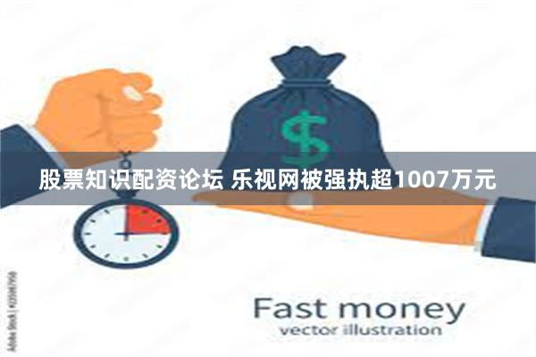 股票知识配资论坛 乐视网被强执超1007万元