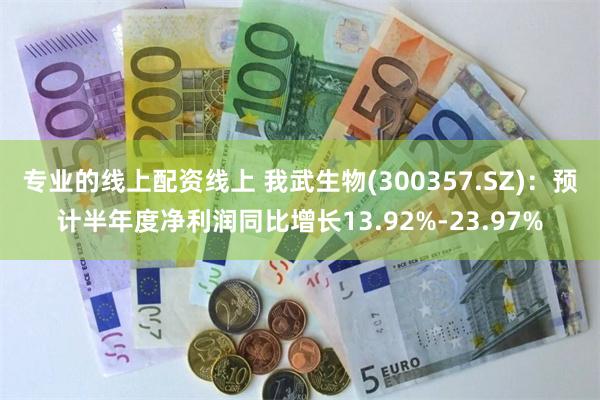 专业的线上配资线上 我武生物(300357.SZ)：预计半年度净利润同比增长13.92%-23.97%