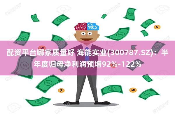 配资平台哪家质量好 海能实业(300787.SZ)：半年度归母净利润预增92%-122%