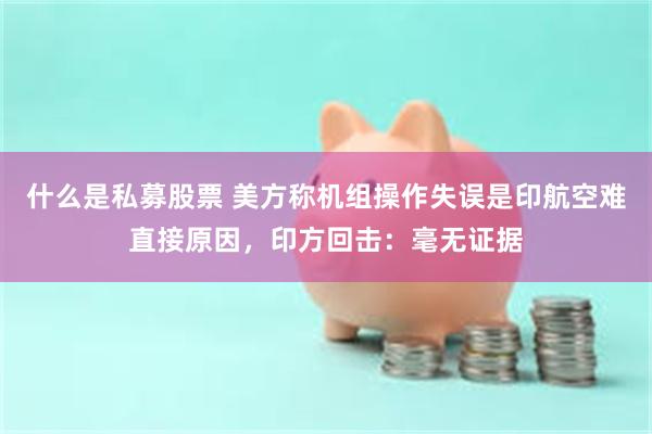 什么是私募股票 美方称机组操作失误是印航空难直接原因，印方回击：毫无证据