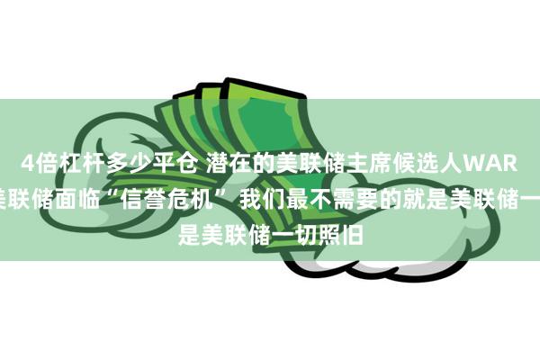 4倍杠杆多少平仓 潜在的美联储主席候选人WARSH：美联储面临“信誉危机” 我们最不需要的就是美联储一切照旧
