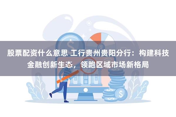 股票配资什么意思 工行贵州贵阳分行：构建科技金融创新生态，领跑区域市场新格局