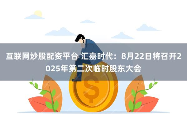互联网炒股配资平台 汇嘉时代：8月22日将召开2025年第二次临时股东大会